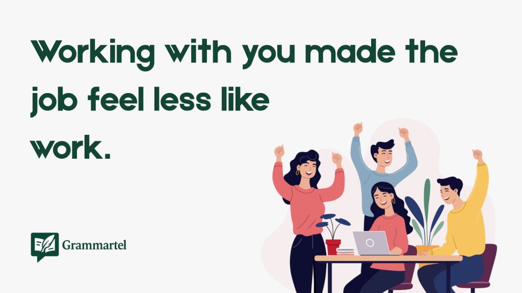 Working with you made the
job feel less like
work.