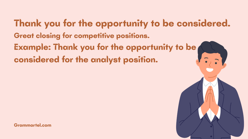Thank you for the opportunity to be considered.
Great closing for competitive positions.
Example: Thank you for the opportunity to be considered for the analyst position.