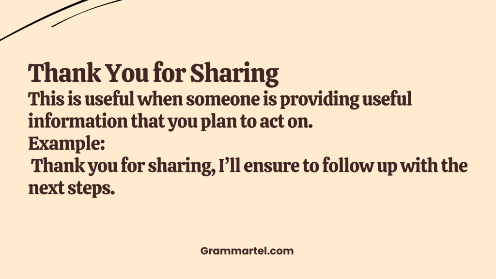 Thank You for Sharing

This is useful when someone is providing useful information that you plan to act on.

Example:
 Thank you for sharing, I’ll ensure to follow up with the next steps.