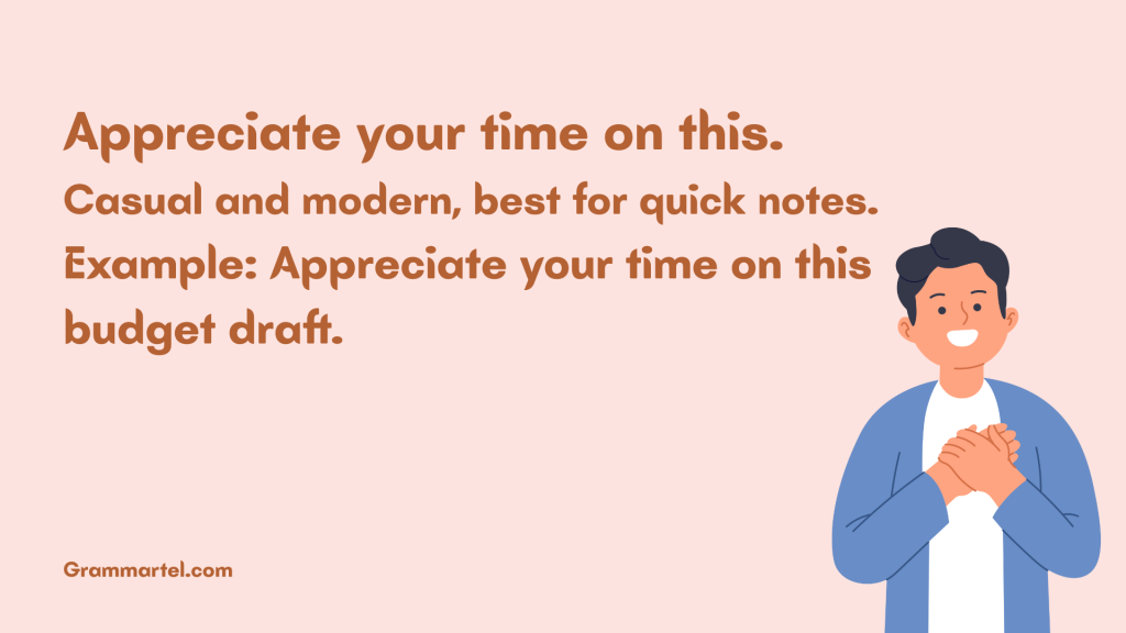 Appreciate your time on this.
Casual and modern, best for quick notes.
Example: Appreciate your time on this budget draft.