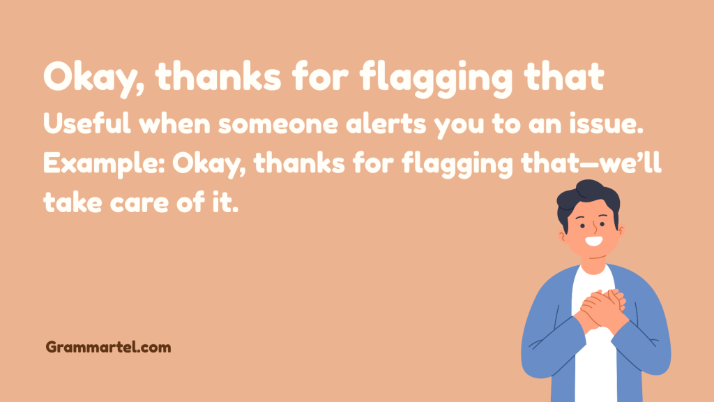 Okay, thanks for flagging that
 Useful when someone alerts you to an issue.
Example: Okay, thanks for flagging that—we’ll take care of it.