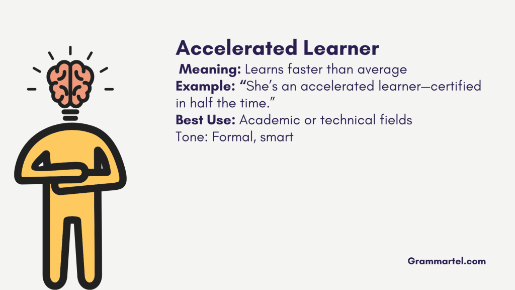 Accelerated Learner
 Meaning: Learns faster than average
Example: “She’s an accelerated learner—certified in half the time.”
Best Use: Academic or technical fields
Tone: Formal, smart