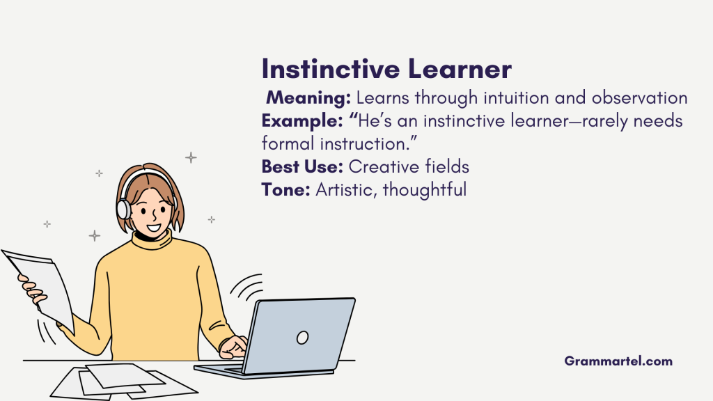 Instinctive Learner
 Meaning: Learns through intuition and observation
Example: “He’s an instinctive learner—rarely needs formal instruction.”
Best Use: Creative fields
Tone: Artistic, thoughtful