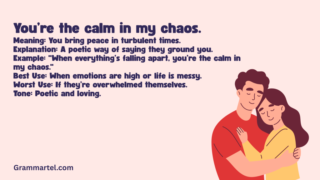 You’re the calm in my chaos.
