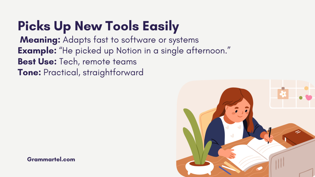 Picks Up New Tools Easily
 Meaning: Adapts fast to software or systems
Example: “He picked up Notion in a single afternoon.”
Best Use: Tech, remote teams
Tone: Practical, straightforward
